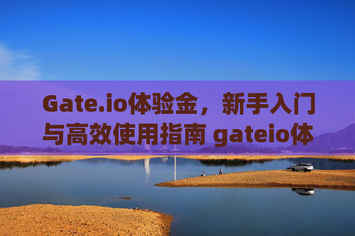 Gate.io体验金，新手入门与高效使用指南 gateio体验金