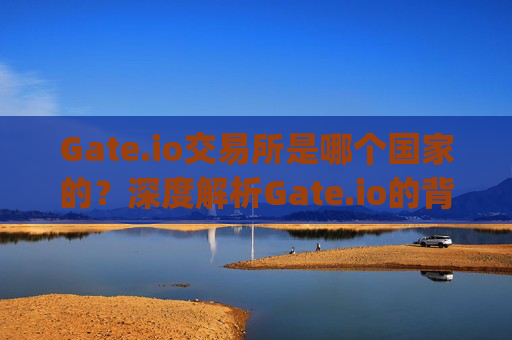 Gate.io交易所是哪个国家的？深度解析Gate.io的背景与运营情况 gate.io交易所哪个国家的