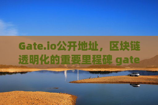 Gate.io公开地址，区块链透明化的重要里程碑 gateio公开地址