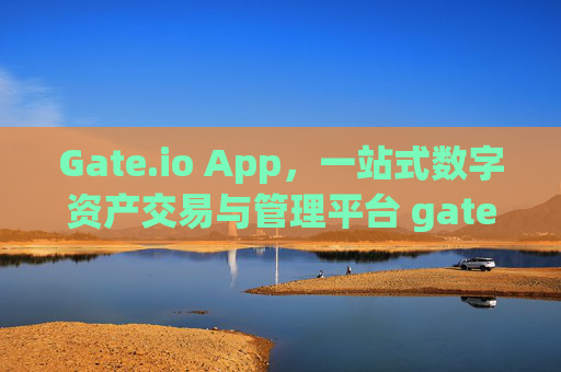 Gate.io App，一站式数字资产交易与管理平台 gateio.ioapp