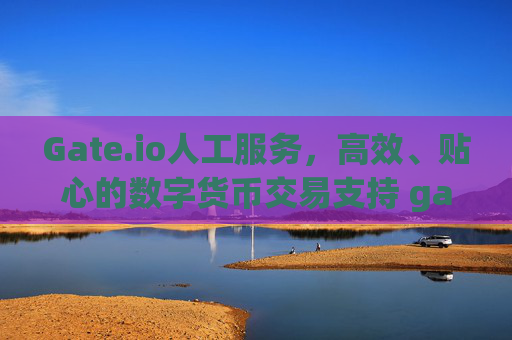 Gate.io人工服务，高效、贴心的数字货币交易支持 gateio人工服务