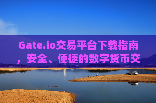 Gate.io交易平台下载指南，安全、便捷的数字货币交易入口 gateio交易平台下载