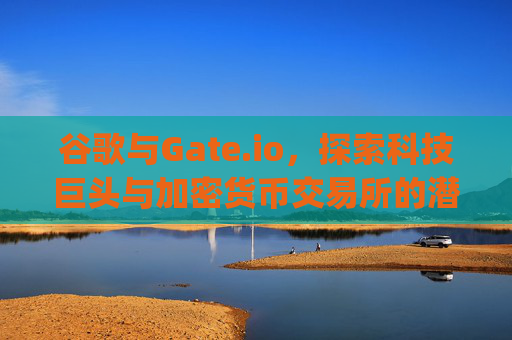 谷歌与Gate.io，探索科技巨头与加密货币交易所的潜在交集 谷歌gateio