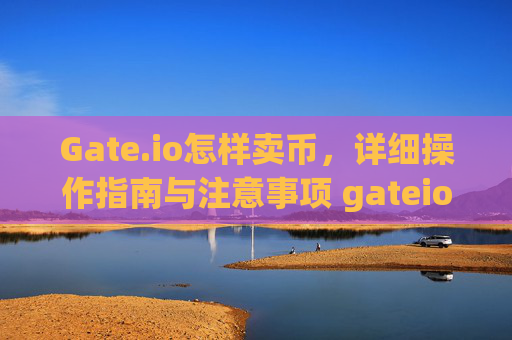 Gate.io怎样卖币，详细操作指南与注意事项 gateio怎样卖币