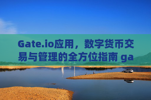 Gate.io应用，数字货币交易与管理的全方位指南 gate.io应用