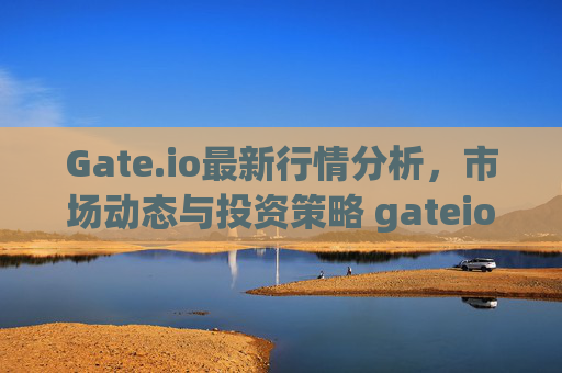 Gate.io最新行情分析，市场动态与投资策略 gateio最新行情
