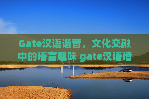 Gate汉语谐音，文化交融中的语言趣味 gate汉语谐音