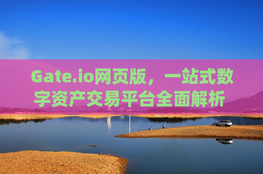 Gate.io网页版，一站式数字资产交易平台全面解析 gate.io网页版