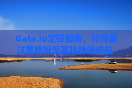 Gate.io定投指南，如何通过定期投资实现稳健收益 gateio定投