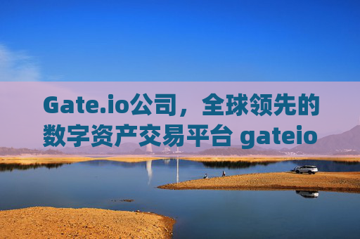 Gate.io公司，全球领先的数字资产交易平台 gateio公司