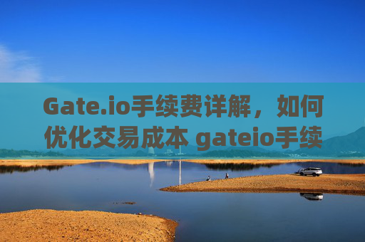 Gate.io手续费详解，如何优化交易成本 gateio手续费