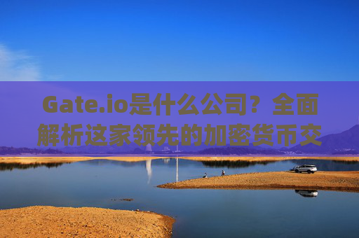 Gate.io是什么公司？全面解析这家领先的加密货币交易所 gateio是什么公司