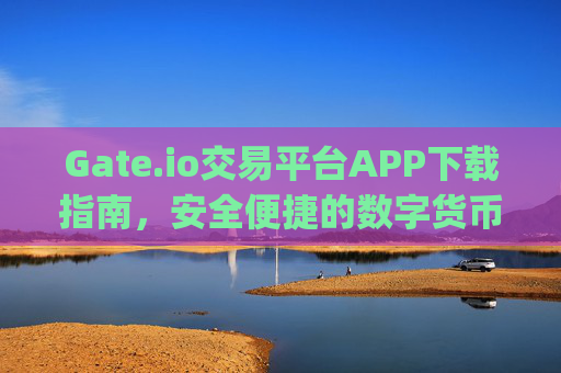 Gate.io交易平台APP下载指南，安全便捷的数字货币交易体验 gate.io交易平台下载app