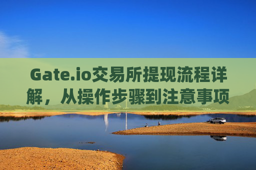 Gate.io交易所提现流程详解，从操作步骤到注意事项 gate.io交易所提现流程