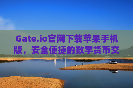 Gate.io官网下载苹果手机版，安全便捷的数字货币交易指南 gateio官网下载苹果手机