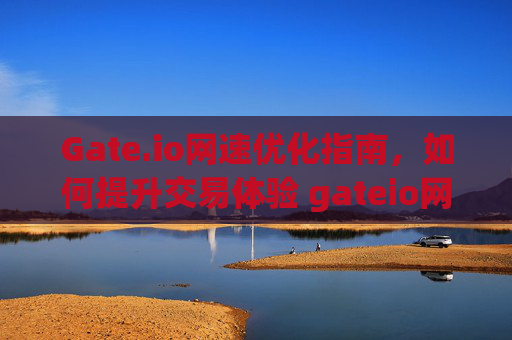 Gate.io网速优化指南，如何提升交易体验 gateio网速