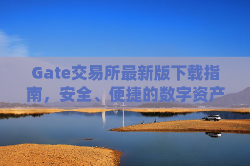 Gate交易所最新版下载指南，安全、便捷的数字资产交易平台 gate交易所下载最新版