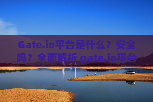 Gate.io平台是什么？安全吗？全面解析 gate.io平台是什么东西啊安全吗