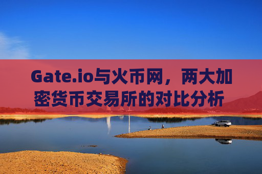 Gate.io与火币网，两大加密货币交易所的对比分析 gateio和火币网