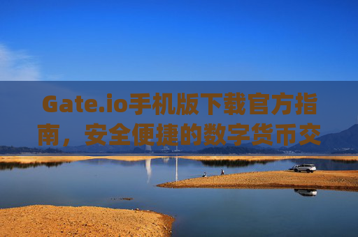Gate.io手机版下载官方指南，安全便捷的数字货币交易体验 gate.io手机版下载官方