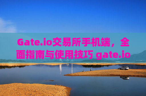 Gate.io交易所手机端，全面指南与使用技巧 gate.io交易所手机端