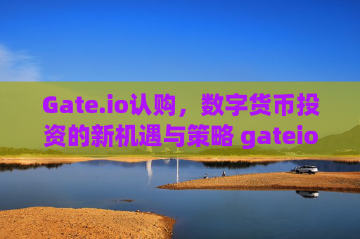 Gate.io认购，数字货币投资的新机遇与策略 gateio认购