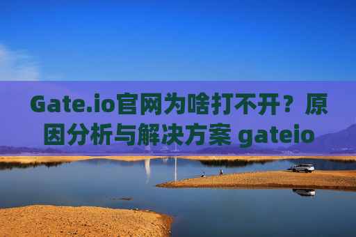 Gate.io官网为啥打不开？原因分析与解决方案 gateio官网为啥打不开