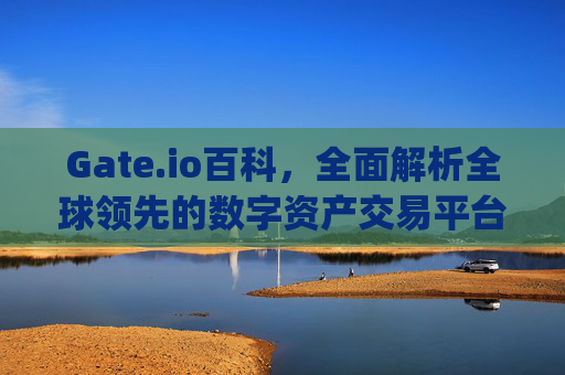 Gate.io百科，全面解析全球领先的数字资产交易平台 gate.io百科