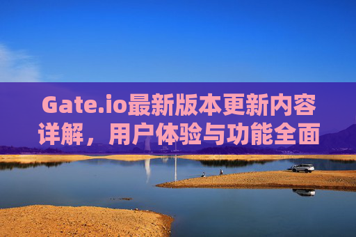 Gate.io最新版本更新内容详解，用户体验与功能全面升级
