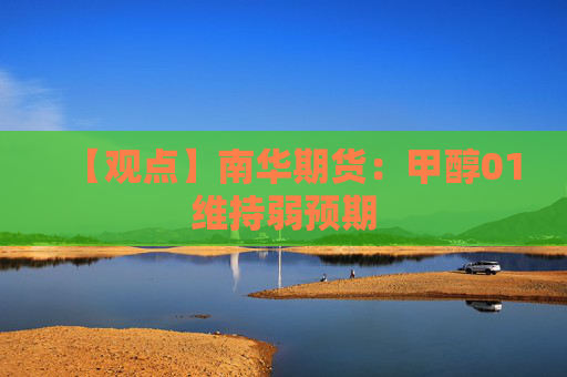 【观点】南华期货:甲醇01维持弱预期