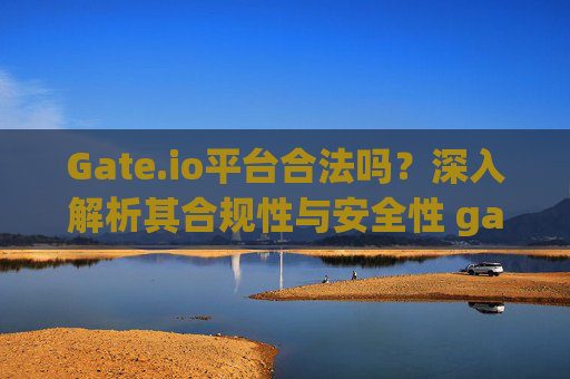 Gate.io平台合法吗？深入解析其合规性与安全性 gateio平台合法吗