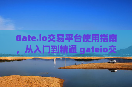 Gate.io交易平台使用指南，从入门到精通 gateio交易平台的用法