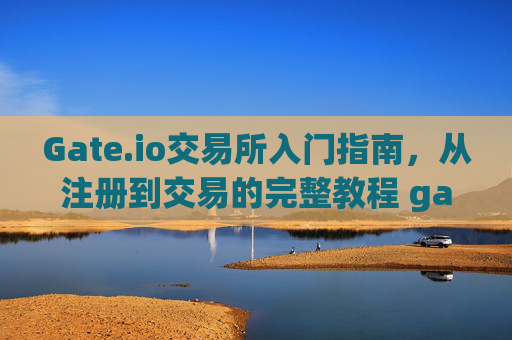 Gate.io交易所入门指南，从注册到交易的完整教程 gate.io交易所入门