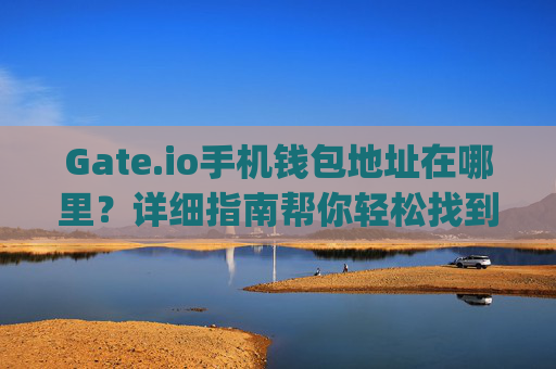 Gate.io手机钱包地址在哪里？详细指南帮你轻松找到 gateio手机的钱包地址在哪里