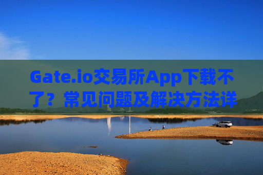 Gate.io交易所App下载不了？常见问题及解决方法详解 gate.io交易所gate下载不了