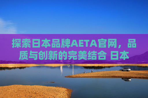 探索日本品牌AETA官网，品质与创新的完美结合 日本品牌aeta官网