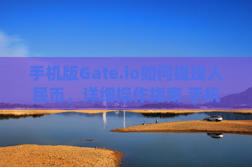 手机版Gate.io如何提现人民币，详细操作指南 手机版本gateio怎么提现人民币