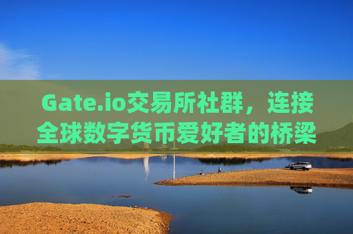 Gate.io交易所社群，连接全球数字货币爱好者的桥梁 gate.io交易所社群