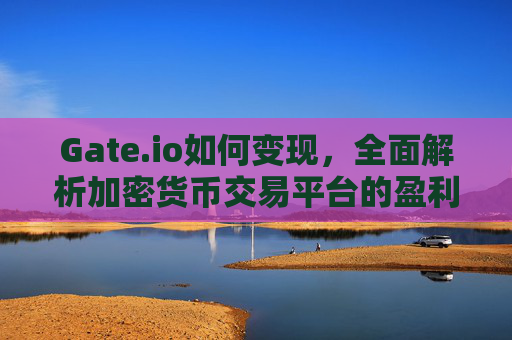 Gate.io如何变现，全面解析加密货币交易平台的盈利模式