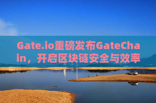 Gate.io重磅发布GateChain，开启区块链安全与效率的新纪元 Gateio发布Gatechain