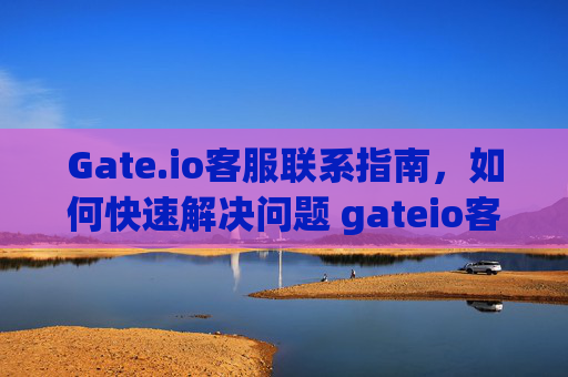 Gate.io客服联系指南，如何快速解决问题 gateio客服联系