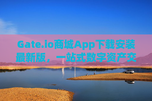 Gate.io商城App下载安装最新版，一站式数字资产交易与管理平台 gate.io商城app下载安装最新版