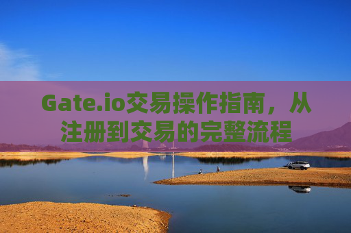 Gate.io交易操作指南，从注册到交易的完整流程