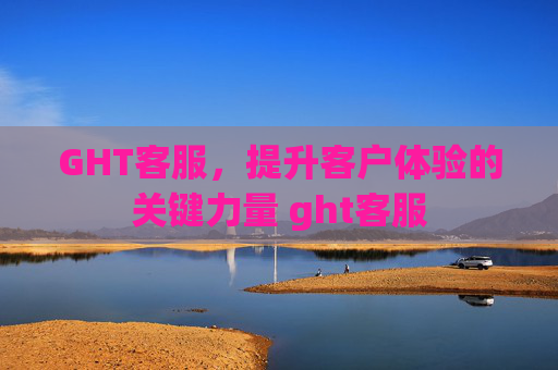 GHT客服，提升客户体验的关键力量 ght客服