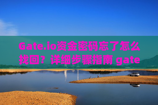 Gate.io资金密码忘了怎么找回？详细步骤指南 gateio资金密码忘了怎么找回