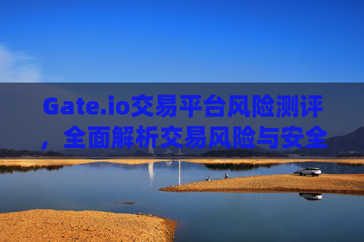 Gate.io交易平台风险测评，全面解析交易风险与安全策略 gateio交易平台风险测评