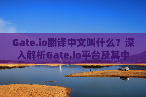 Gate.io翻译中文叫什么？深入解析Gate.io平台及其中文名称 gateio翻译中文叫什么
