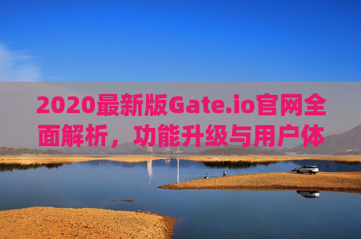 2020最新版Gate.io官网全面解析，功能升级与用户体验优化 2020最新版gateio官网