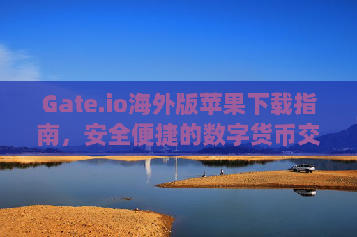 Gate.io海外版苹果下载指南，安全便捷的数字货币交易平台 gateio海外版苹果下载