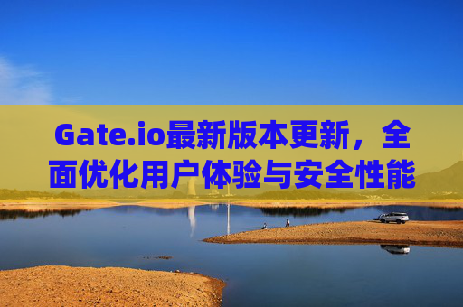 Gate.io最新版本更新，全面优化用户体验与安全性能 gate.io最新版本更新内容